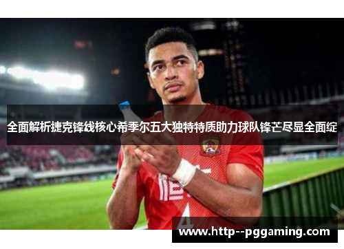 全面解析捷克锋线核心希季尔五大独特特质助力球队锋芒尽显全面绽 全面解析捷克锋线核心希季尔五大独特特质助力球队锋芒尽显全面绽