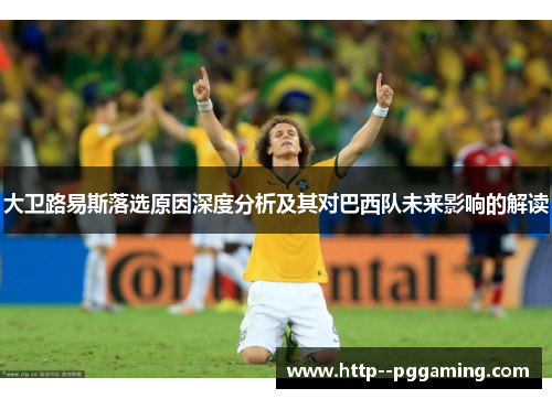 大卫路易斯落选原因深度分析及其对巴西队未来影响的解读 大卫路易斯落选原因深度分析及其对巴西队未来影响的解读