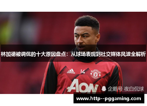 林加德被调侃的十大原因盘点:从球场表现到社交媒体风波全解析 林加德被调侃的十大原因盘点:从球场表现到社交媒体风波全解析