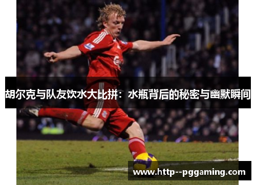 胡尔克与队友饮水大比拼:水瓶背后的秘密与幽默瞬间 胡尔克与队友饮水大比拼:水瓶背后的秘密与幽默瞬间