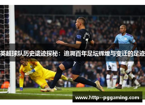 英超球队历史遗迹探秘：追溯百年足坛辉煌与变迁的足迹