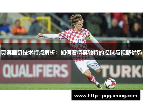 莫德里奇技术特点解析：如何看待其独特的控球与视野优势