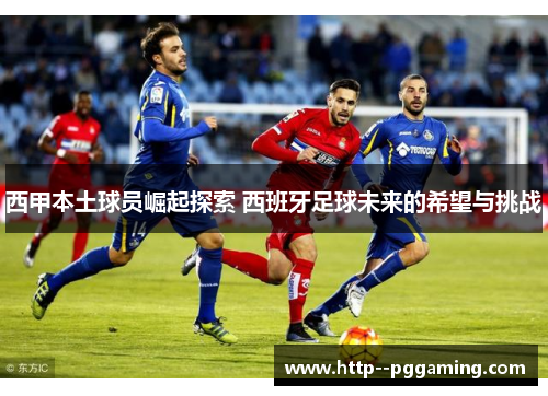 西甲本土球员崛起探索 西班牙足球未来的希望与挑战 西甲本土球员崛起探索 西班牙足球未来的希望与挑战
