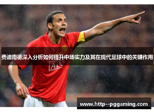 费迪南德深入分析如何提升中场实力及其在现代足球中的关键作用 费迪南德深入分析如何提升中场实力及其在现代足球中的关键作用