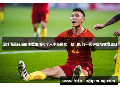 足球明星背后的家庭生活与个人事务揭秘：他们如何平衡事业与家庭责任