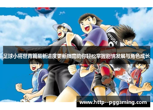 足球小将世青篇最新进度更新指南助你轻松掌握剧情发展与角色成长