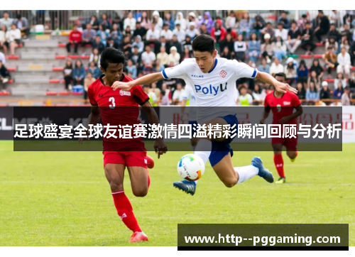 足球盛宴全球友谊赛激情四溢精彩瞬间回顾与分析
