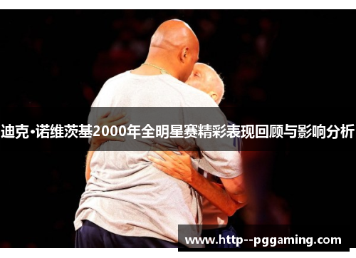 迪克·诺维茨基2000年全明星赛精彩表现回顾与影响分析 迪克·诺维茨基2000年全明星赛精彩表现回顾与影响分析