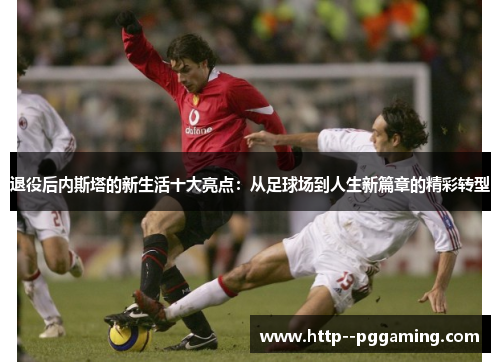 退役后内斯塔的新生活十大亮点:从足球场到人生新篇章的精彩转型 退役后内斯塔的新生活十大亮点:从足球场到人生新篇章的精彩转型
