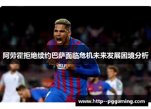 阿劳霍拒绝续约巴萨面临危机未来发展困境分析 阿劳霍拒绝续约巴萨面临危机未来发展困境分析