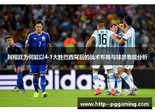 阿根廷为何能以4-1大胜巴西背后的战术布局与球员表现分析 阿根廷为何能以4-1大胜巴西背后的战术布局与球员表现分析