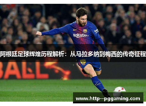 阿根廷足球辉煌历程解析:从马拉多纳到梅西的传奇征程 阿根廷足球辉煌历程解析:从马拉多纳到梅西的传奇征程