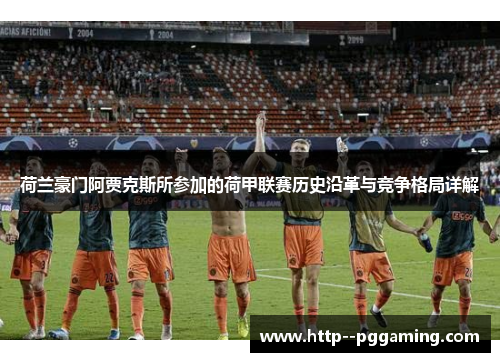 荷兰豪门阿贾克斯所参加的荷甲联赛历史沿革与竞争格局详解 荷兰豪门阿贾克斯所参加的荷甲联赛历史沿革与竞争格局详解