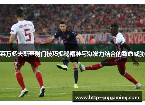 莱万多夫斯基射门技巧揭秘精准与爆发力结合的致命威胁 莱万多夫斯基射门技巧揭秘精准与爆发力结合的致命威胁