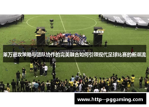莱万进攻策略与团队协作的完美融合如何引领现代足球比赛的新潮流 莱万进攻策略与团队协作的完美融合如何引领现代足球比赛的新潮流