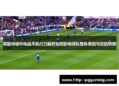 莱斯特城中场战术执行力解析如何影响球队整体表现与攻防转换