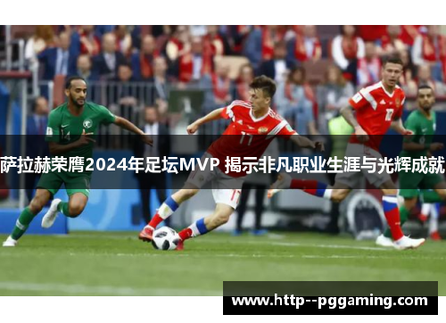 萨拉赫荣膺2024年足坛MVP 揭示非凡职业生涯与光辉成就