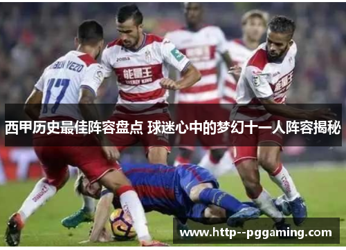 西甲历史最佳阵容盘点 球迷心中的梦幻十一人阵容揭秘 西甲历史最佳阵容盘点 球迷心中的梦幻十一人阵容揭秘