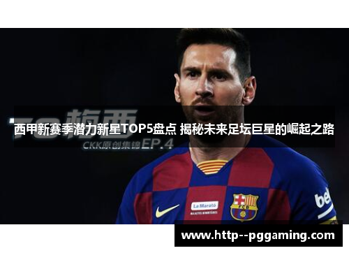 西甲新赛季潜力新星TOP5盘点 揭秘未来足坛巨星的崛起之路 西甲新赛季潜力新星TOP5盘点 揭秘未来足坛巨星的崛起之路