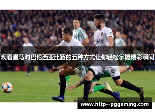 观看皇马对巴伦西亚比赛的五种方式让你轻松掌握精彩瞬间