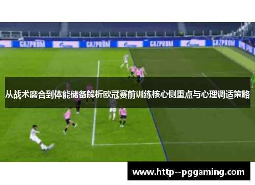 从战术磨合到体能储备解析欧冠赛前训练核心侧重点与心理调适策略