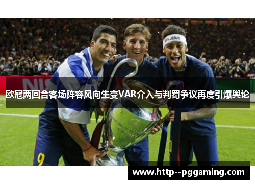 欧冠两回合客场阵容风向生变VAR介入与判罚争议再度引爆舆论 欧冠两回合客场阵容风向生变VAR介入与判罚争议再度引爆舆论