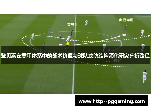 登贝莱在意甲体系中的战术价值与球队攻防结构演化研究分析路径 登贝莱在意甲体系中的战术价值与球队攻防结构演化研究分析路径