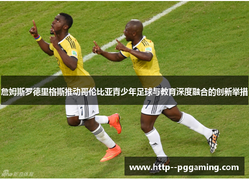 詹姆斯罗德里格斯推动哥伦比亚青少年足球与教育深度融合的创新举措 詹姆斯罗德里格斯推动哥伦比亚青少年足球与教育深度融合的创新举措