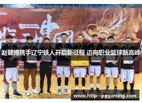 赵健博携手辽宁铁人开启新征程 迈向职业篮球新高峰