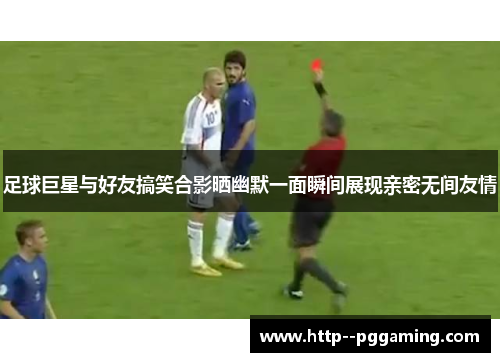 足球巨星与好友搞笑合影晒幽默一面瞬间展现亲密无间友情 足球巨星与好友搞笑合影晒幽默一面瞬间展现亲密无间友情