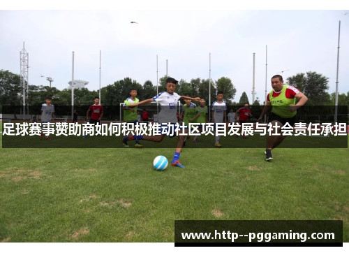 足球赛事赞助商如何积极推动社区项目发展与社会责任承担 足球赛事赞助商如何积极推动社区项目发展与社会责任承担