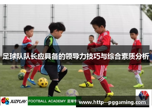 足球队队长应具备的领导力技巧与综合素质分析 足球队队长应具备的领导力技巧与综合素质分析