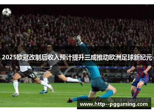 2025欧冠改制后收入预计提升三成推动欧洲足球新纪元 2025欧冠改制后收入预计提升三成推动欧洲足球新纪元