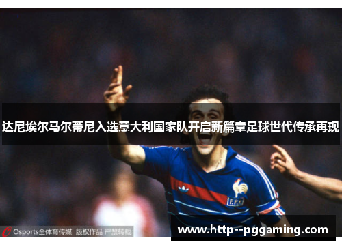 达尼埃尔马尔蒂尼入选意大利国家队开启新篇章足球世代传承再现