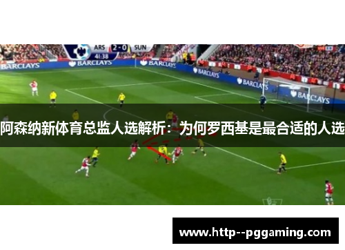 阿森纳新体育总监人选解析：为何罗西基是最合适的人选