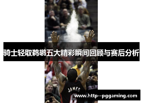 骑士轻取鹈鹕五大精彩瞬间回顾与赛后分析