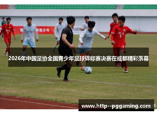 2026年中国足协全国青少年足球锦标赛决赛在成都精彩落幕 2026年中国足协全国青少年足球锦标赛决赛在成都精彩落幕
