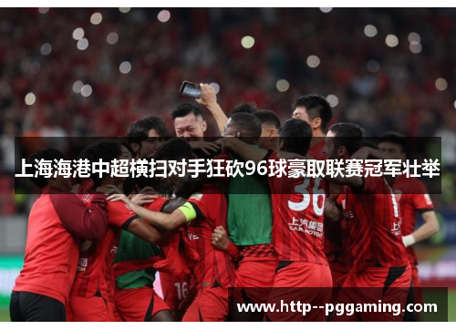 上海海港中超横扫对手狂砍96球豪取联赛冠军壮举 上海海港中超横扫对手狂砍96球豪取联赛冠军壮举