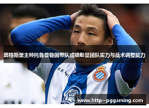 奥格斯堡主帅托鲁普稳固带队成绩彰显团队实力与战术调整能力 奥格斯堡主帅托鲁普稳固带队成绩彰显团队实力与战术调整能力