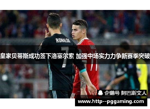 皇家贝蒂斯成功签下洛塞尔索 加强中场实力力争新赛季突破 皇家贝蒂斯成功签下洛塞尔索 加强中场实力力争新赛季突破