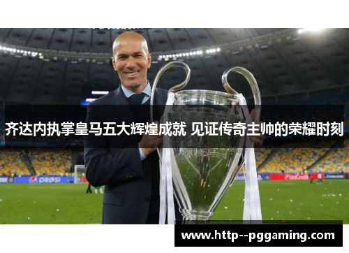 齐达内执掌皇马五大辉煌成就 见证传奇主帅的荣耀时刻
