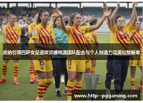 皮纳引领巴萨女足进攻灵感喷涌团队配合与个人创造力完美绽放新章 皮纳引领巴萨女足进攻灵感喷涌团队配合与个人创造力完美绽放新章